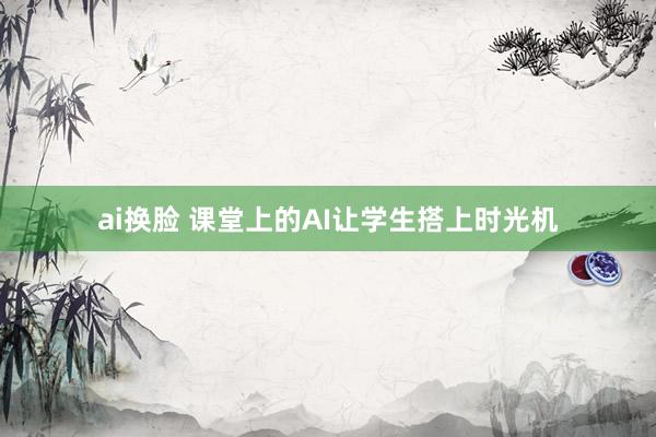 ai换脸 课堂上的AI让学生搭上时光机