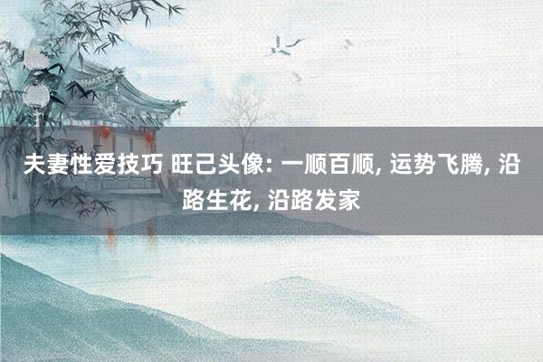 夫妻性爱技巧 旺己头像: 一顺百顺， 运势飞腾，<a href=