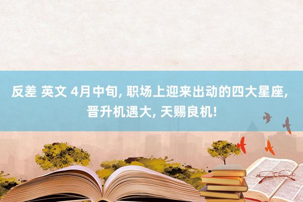反差 英文 4月中旬， 职场上迎来出动的四大星座， 晋升机遇大， 天赐良机!
