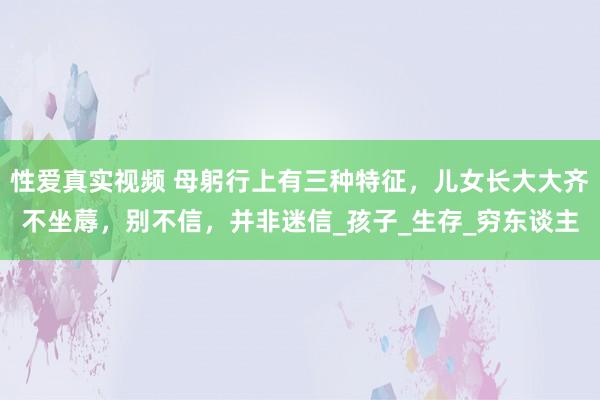 性爱真实视频 母躬行上有三种特征，儿女长大大齐不坐蓐，别不信，并非迷信_孩子_生存_穷东谈主