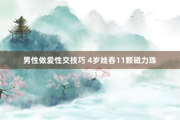 男性做爱性交技巧 4岁娃吞11颗磁力珠