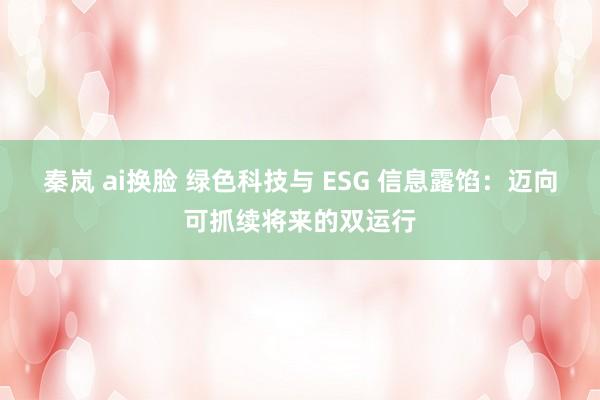 秦岚 ai换脸 绿色科技与 ESG 信息露馅：迈向可抓续将来的双运行