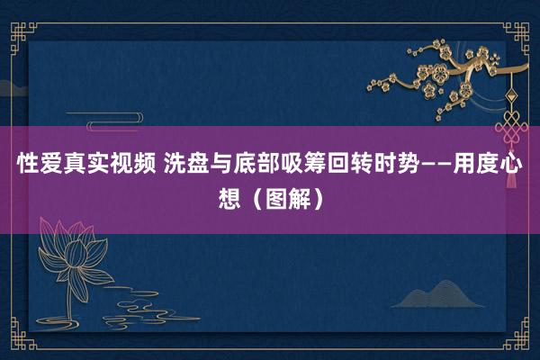 性爱真实视频 洗盘与底部吸筹回转时势——用度心想（图解）