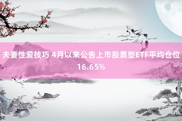 夫妻性爱技巧 4月以来公告上市股票型ETF平均仓位16.65%