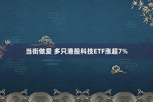 当街做爱 多只港股科技ETF涨超7%