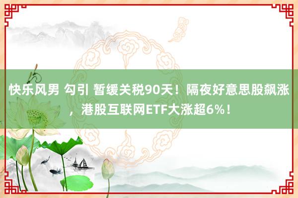 快乐风男 勾引 暂缓关税90天！隔夜好意思股飙涨，港股互联网ETF大涨超6%！