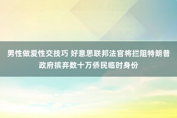 男性做爱性交技巧 好意思联邦法官将拦阻特朗普政府摈弃数十万侨民临时身份