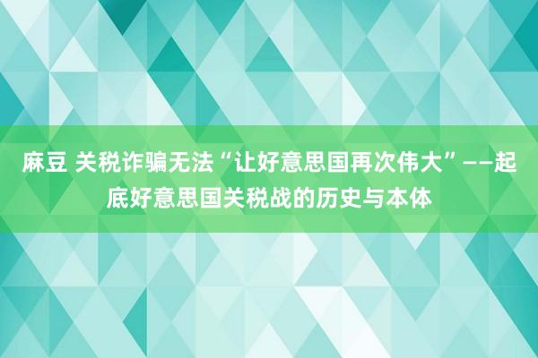 麻豆 关税诈骗无法“让好意思国再次伟大”——起底好意思国关税战的历史与本体