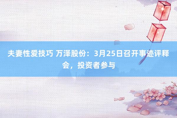 夫妻性爱技巧 万泽股份：3月25日召开事迹评释会，投资者参与