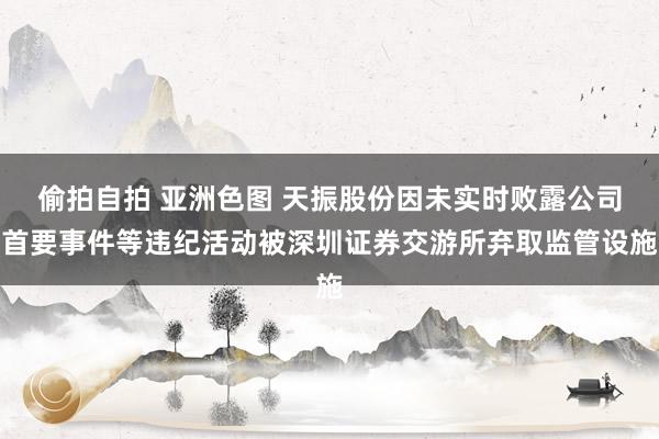 偷拍自拍 亚洲色图 天振股份因未实时败露公司首要事件等违纪活动被深圳证券交游所弃取监管设施