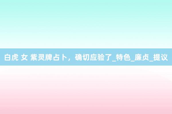 白虎 女 紫灵牌占卜，确切应验了_特色_廉贞_提议