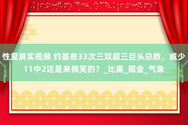 性爱真实视频 约基奇33次三双超三巨头总数，威少11中2这是来搞笑的？_比赛_掘金_气象