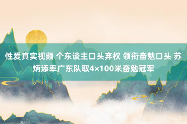 性爱真实视频 个东谈主口头弃权 领衔奋勉口头 苏炳添率广东队取4×100米奋勉冠军