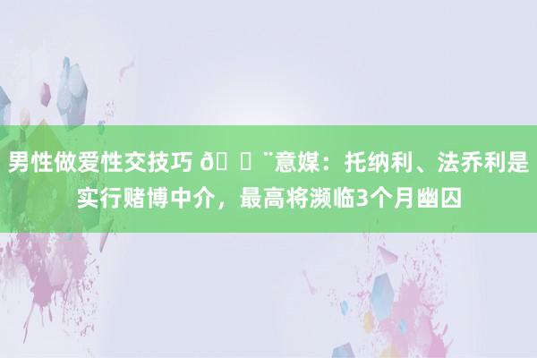 男性做爱性交技巧 🚨意媒：托纳利、法乔利是实行赌博中介，最高将濒临3个月幽囚