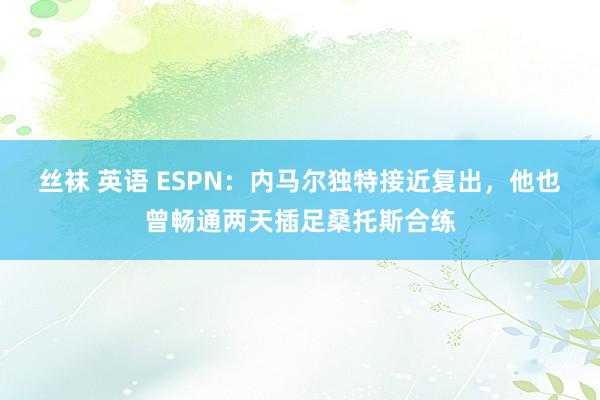 丝袜 英语 ESPN：内马尔独特接近复出，他也曾畅通两天插足桑托斯合练