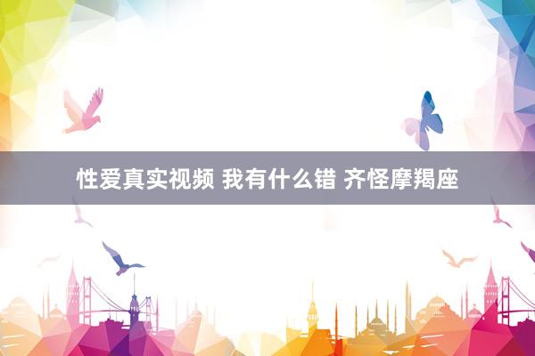 性爱真实视频 我有什么错 齐怪摩羯座