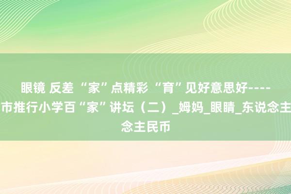 眼镜 反差 “家”点精彩 “育”见好意思好----忻州市推行小学百“家”讲坛（二）_姆妈_眼睛_东说念主民币