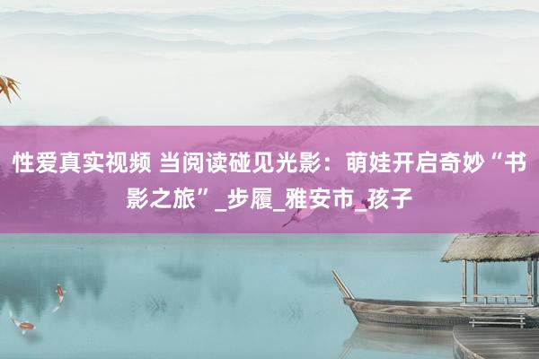 性爱真实视频 当阅读碰见光影：萌娃开启奇妙“书影之旅”_步履_雅安市_孩子