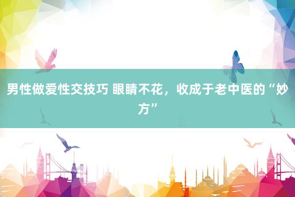 男性做爱性交技巧 眼睛不花,收成于老中医的“妙方”