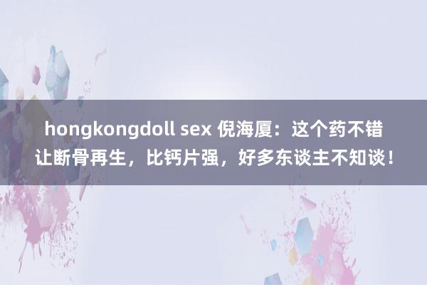 hongkongdoll sex 倪海厦：这个药不错让断骨再生，比钙片强，好多东谈主不知谈！