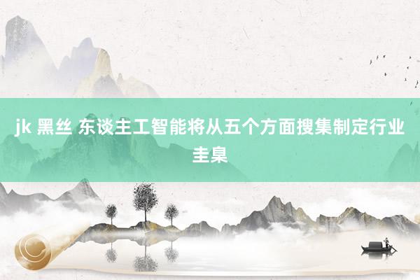 jk 黑丝 东谈主工智能将从五个方面搜集制定行业圭臬
