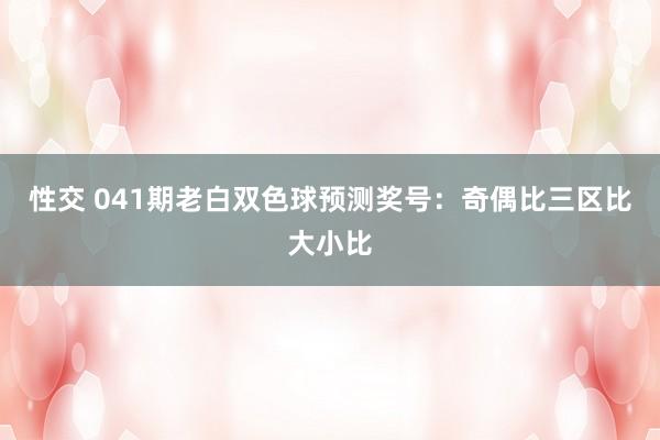 性交 041期老白双色球预测奖号：奇偶比三区比大小比