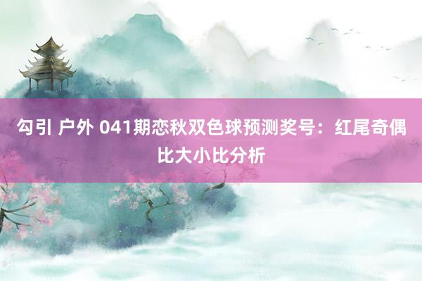 勾引 户外 041期恋秋双色球预测奖号：红尾奇偶比大小比分析