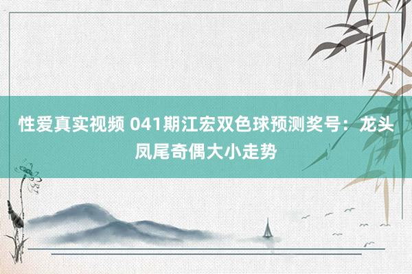 性爱真实视频 041期江宏双色球预测奖号：龙头凤尾奇偶大小走势