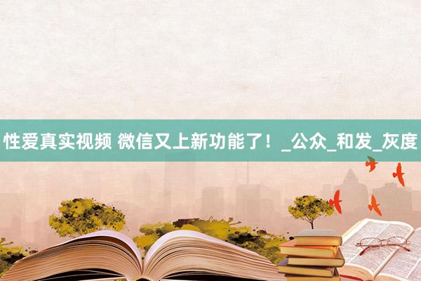性爱真实视频 微信又上新功能了！_公众_和发_灰度