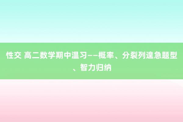 性交 高二数学期中温习——概率、分裂列遑急题型、智力归纳