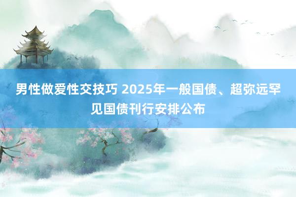 男性做爱性交技巧 2025年一般国债、超弥远罕见国债刊行安排公布