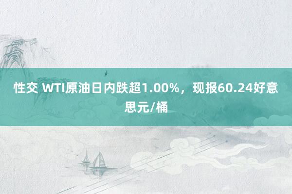 性交 WTI原油日内跌超1.00%，现报60.24好意思元/桶