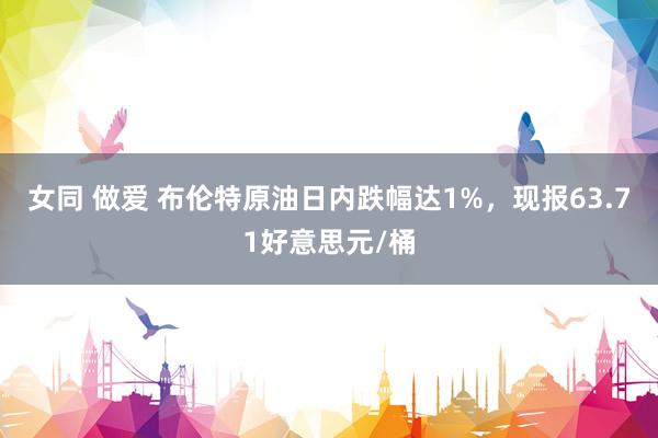 女同 做爱 布伦特原油日内跌幅达1%，现报63.71好意思元/桶