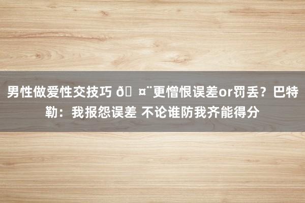 男性做爱性交技巧 🤨更憎恨误差or罚丢？巴特勒：我报怨误差 不论谁防我齐能得分