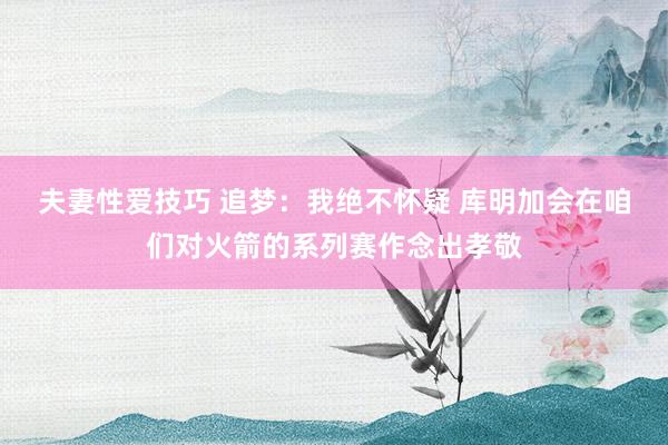 夫妻性爱技巧 追梦：我绝不怀疑 库明加会在咱们对火箭的系列赛作念出孝敬
