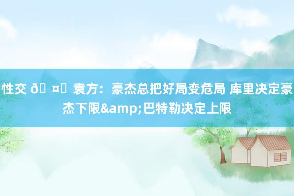 性交 🤔袁方：豪杰总把好局变危局 库里决定豪杰下限&巴特勒决定上限