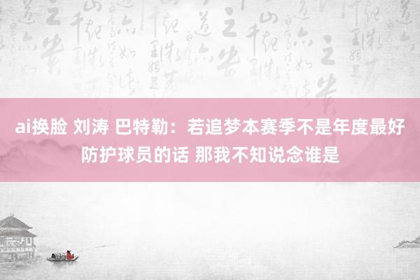 ai换脸 刘涛 巴特勒：若追梦本赛季不是年度最好防护球员的话 那我不知说念谁是