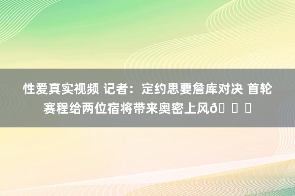 性爱真实视频 记者：定约思要詹库对决 首轮赛程给两位宿将带来奥密上风👀