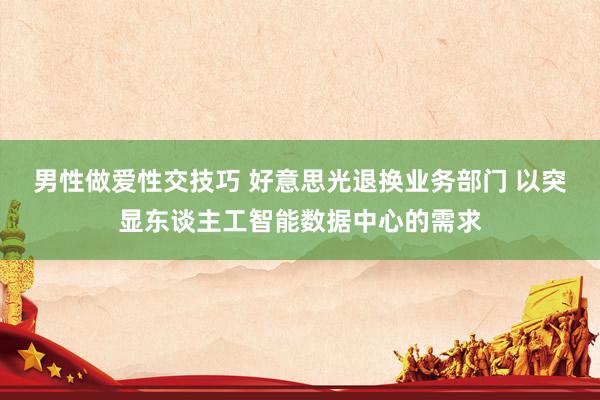 男性做爱性交技巧 好意思光退换业务部门 以突显东谈主工智能数据中心的需求