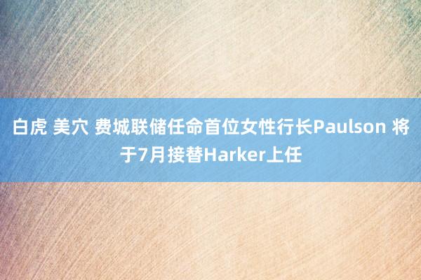 白虎 美穴 费城联储任命首位女性行长Paulson 将于7月接替Harker上任