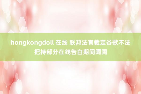 hongkongdoll 在线 联邦法官裁定谷歌不法把持部分在线告白期间阛阓