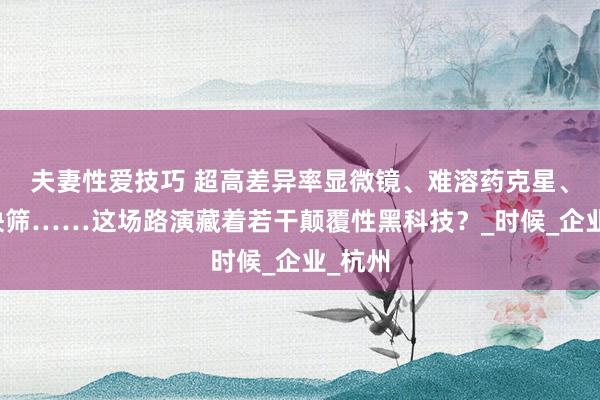 夫妻性爱技巧 超高差异率显微镜、难溶药克星、细胞快筛……这场路演藏着若干颠覆性黑科技？_时候_企业_杭州