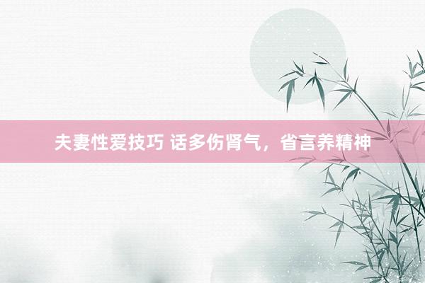 夫妻性爱技巧 话多伤肾气，省言养精神