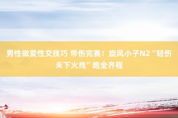 男性做爱性交技巧 带伤完赛！旋风小子N2“轻伤未下火线”跑全齐程