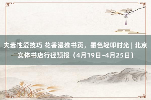 夫妻性爱技巧 花香漫卷书页，墨色轻叩时光 | 北京实体书店行径预报（4月19日~4月25日）