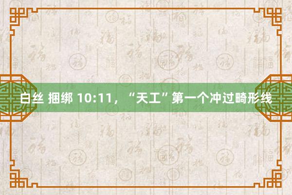 白丝 捆绑 10:11，“天工”第一个冲过畸形线