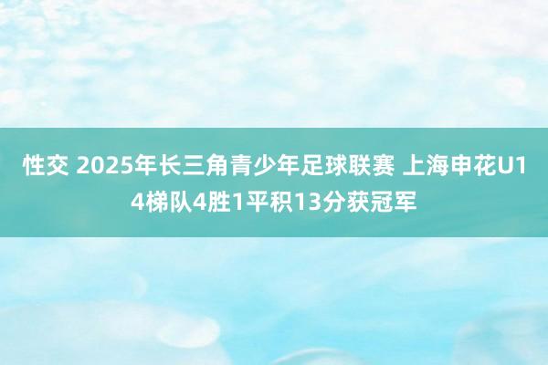 性交 2025年长三角青少年足球联赛 上海申花U14梯队4胜1平积13分获冠军