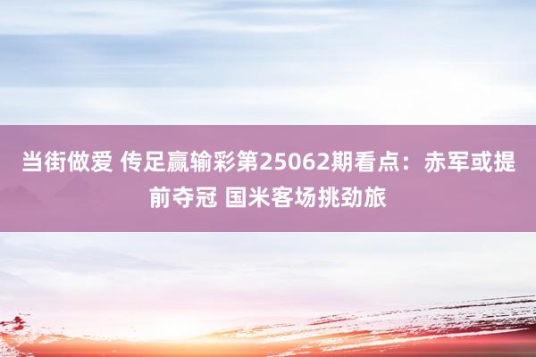 当街做爱 传足赢输彩第25062期看点：赤军或提前夺冠 国米客场挑劲旅