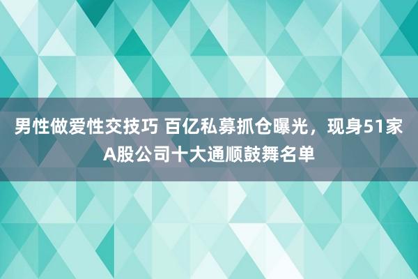 男性做爱性交技巧 百亿私募抓仓曝光，现身51家A股公司十大通顺鼓舞名单