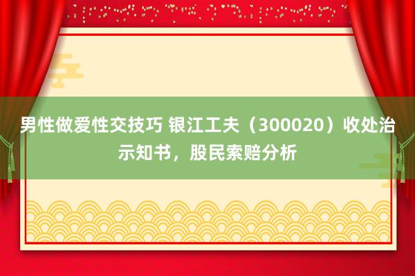 男性做爱性交技巧 银江工夫（300020）收处治示知书，股民索赔分析